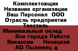 Комплектовщик › Название организации ­ Ваш Персонал, ООО › Отрасль предприятия ­ Текстиль › Минимальный оклад ­ 25 000 - Все города Работа » Вакансии   . Ненецкий АО,Пылемец д.